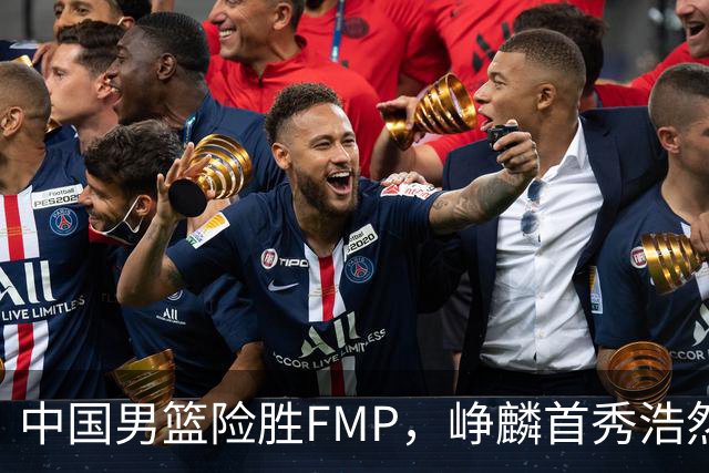 中国男篮险胜FMP，峥麟首秀浩然未登场，崔永熙7中1，姜伟泽4中0